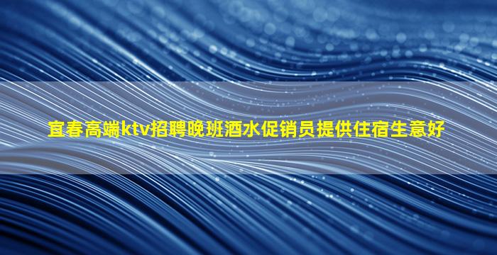 宜春高端ktv招聘晚班酒水促销员提供住宿生意好